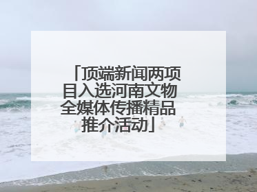 顶端新闻两项目入选河南文物全媒体传播精品推介活动