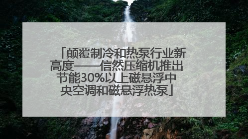 颠覆制冷和热泵行业新高度——信然压缩机推出节能30%以上磁悬浮中央空调和磁悬浮热泵