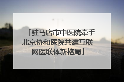 驻马店市中医院牵手北京协和医院共建互联网医联体新格局