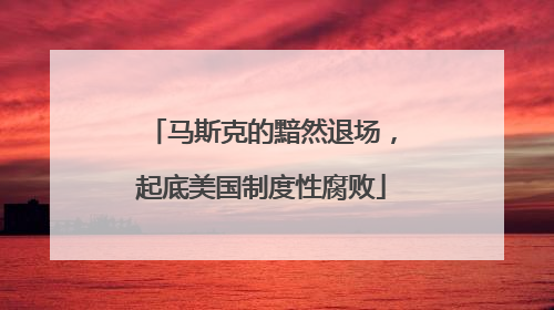 马斯克的黯然退场，起底美国制度性腐败