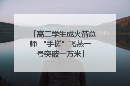 高二学生成火箭总师 “手搓”飞燕一号突破一万米