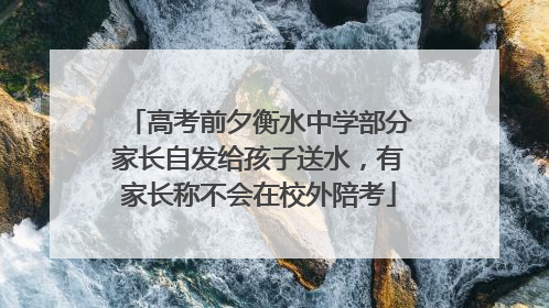 高考前夕衡水中学部分家长自发给孩子送水，有家长称不会在校外陪考