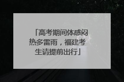 高考期间体感闷热多雷雨，福建考生请提前出行