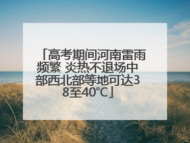高考期间河南雷雨频繁 炎热不退场中部西北部等地可达38至40℃