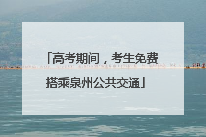 高考期间，考生免费搭乘泉州公共交通