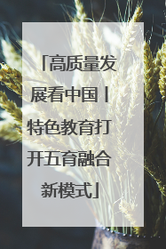 高质量发展看中国丨特色教育打开五育融合新模式
