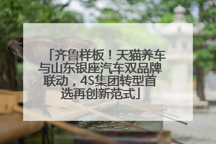齐鲁样板！天猫养车与山东银座汽车双品牌联动，4S集团转型首选再创新范式