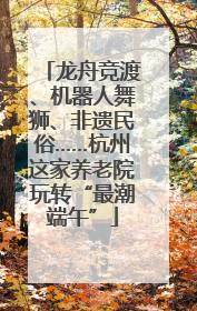 龙舟竞渡、机器人舞狮、非遗民俗……杭州这家养老院玩转“最潮端午”