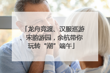 龙舟竞渡、汉服巡游、宋韵游园，余杭带你玩转“潮”端午