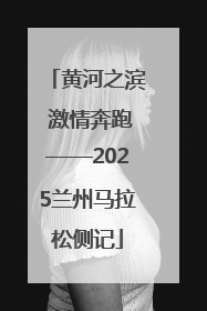 黄河之滨 激情奔跑——2025兰州马拉松侧记