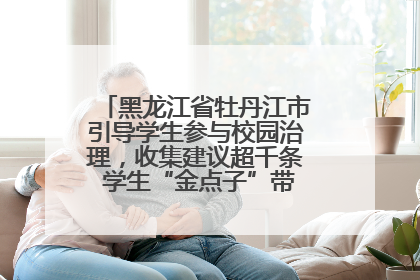 黑龙江省牡丹江市引导学生参与校园治理，收集建议超千条 学生“金点子”带来学校“新样子”