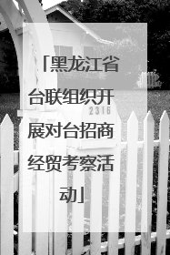 黑龙江省台联组织开展对台招商经贸考察活动