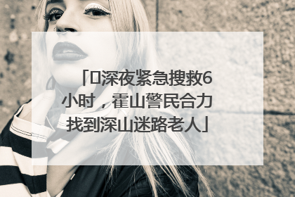 ﻿深夜紧急搜救6小时，霍山警民合力找到深山迷路老人