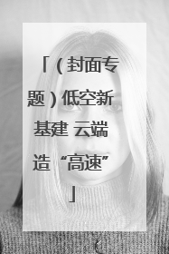 （封面专题）低空新基建 云端造“高速”