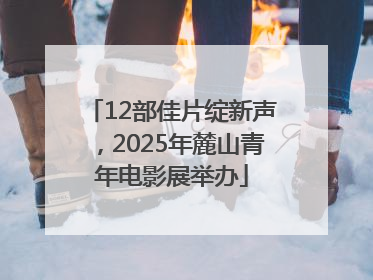 12部佳片绽新声，2025年麓山青年电影展举办