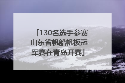 130名选手参赛 山东省帆船帆板冠军赛在青岛开赛