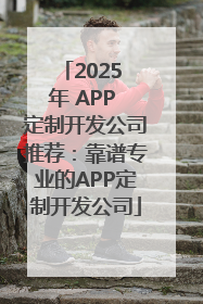 2025 年 APP 定制开发公司推荐：靠谱专业的APP定制开发公司