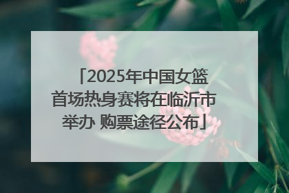 2025年中国女篮首场热身赛将在临沂市举办 购票途径公布