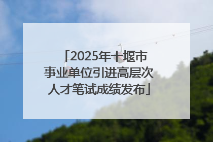 2025年十堰市事业单位引进高层次人才笔试成绩发布