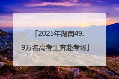 2025年湖南49.9万名高考生奔赴考场