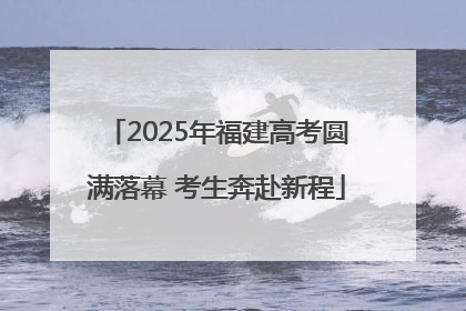 2025年福建高考圆满落幕 考生奔赴新程