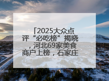 2025大众点评“必吃榜”揭晓，河北69家美食商户上榜，石家庄全省首位