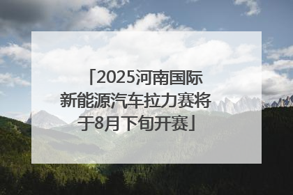2025河南国际新能源汽车拉力赛将于8月下旬开赛