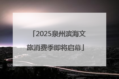 2025泉州滨海文旅消费季即将启幕
