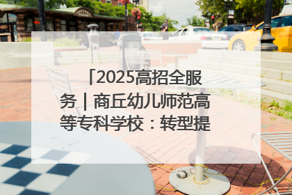 2025高招全服务｜商丘幼儿师范高等专科学校：转型提质谋发展 全力推进高水平综合性应用型高等专科学校建设