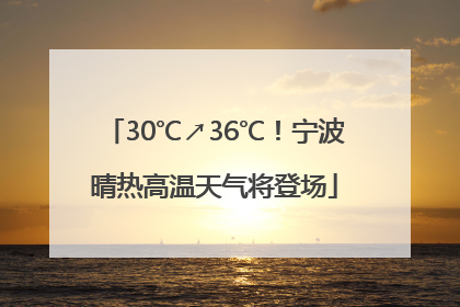 30℃↗36℃！宁波晴热高温天气将登场