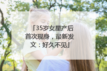 35岁女星产后首次现身，最新发文：好久不见