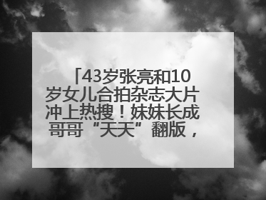 43岁张亮和10岁女儿合拍杂志大片冲上热搜！妹妹长成哥哥“天天”翻版，超模范十足