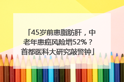 45岁前患脂肪肝，中老年患癌风险增52%？首都医科大研究敲警钟