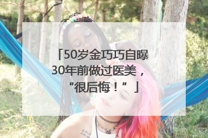50岁金巧巧自曝30年前做过医美，“很后悔！”