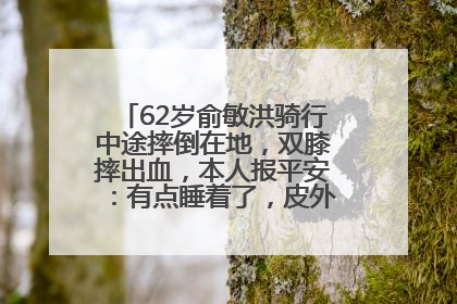 62岁俞敏洪骑行中途摔倒在地，双膝摔出血，本人报平安：有点睡着了，皮外伤，不用担心