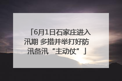 6月1日石家庄进入汛期 多措并举打好防汛备汛“主动仗”