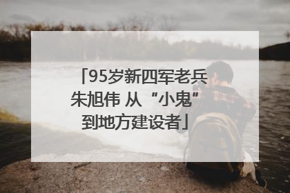 95岁新四军老兵朱旭伟 从“小鬼”到地方建设者