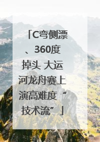 C弯侧漂、360度掉头 大运河龙舟赛上演高难度“技术流”