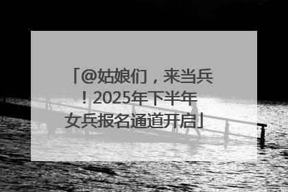 @姑娘们，来当兵！2025年下半年女兵报名通道开启