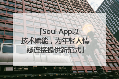 Soul App以技术赋能，为年轻人情感连接提供新范式