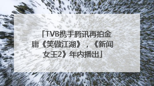 TVB携手腾讯再拍金庸《笑傲江湖》，《新闻女王2》年内播出