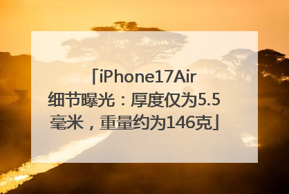 iPhone17Air细节曝光：厚度仅为5.5毫米，重量约为146克